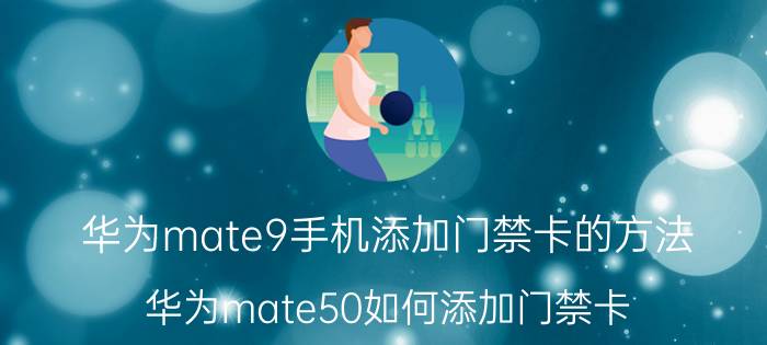 华为mate9手机添加门禁卡的方法 华为mate50如何添加门禁卡？